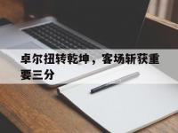 半岛体育体育平台-关于卓尔扭转乾坤，客场斩获重要三分的信息